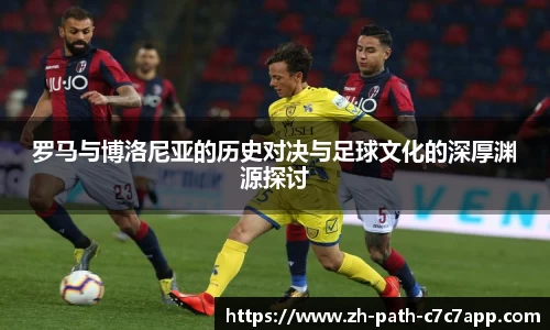 罗马与博洛尼亚的历史对决与足球文化的深厚渊源探讨