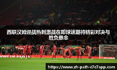 西联汉姆迎战热刺激战在即球迷期待精彩对决与胜负悬念