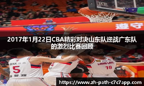 2017年1月22日CBA精彩对决山东队迎战广东队的激烈比赛回顾
