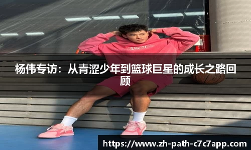 杨伟专访:从青涩少年到篮球巨星的成长之路回顾