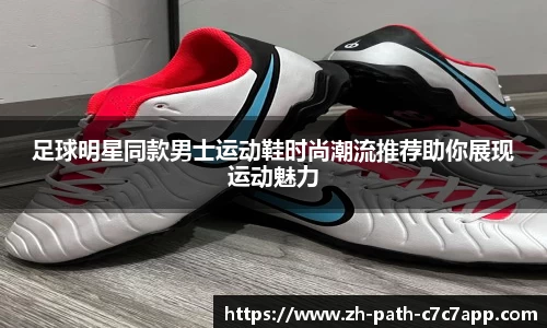 足球明星同款男士运动鞋时尚潮流推荐助你展现运动魅力