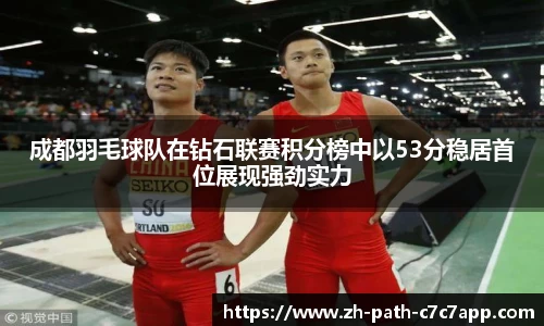 成都羽毛球队在钻石联赛积分榜中以53分稳居首位展现强劲实力