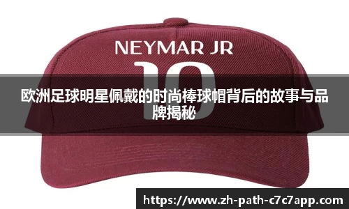 欧洲足球明星佩戴的时尚棒球帽背后的故事与品牌揭秘
